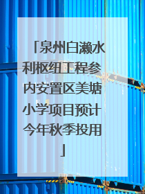 泉州白濑水利枢纽工程参内安置区美塘小学项目预计今年秋季投用