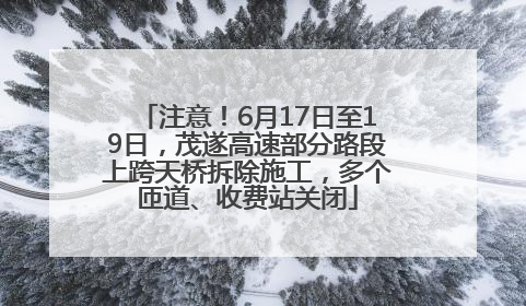 注意！6月17日至19日，茂遂高速部分路段上跨天桥拆除施工，多个匝道、收费站关闭