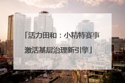 活力田和：小精特赛事激活基层治理新引擎