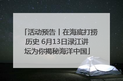 活动预告丨在海底打捞历史 6月13日渌江讲坛为你揭秘海洋中国