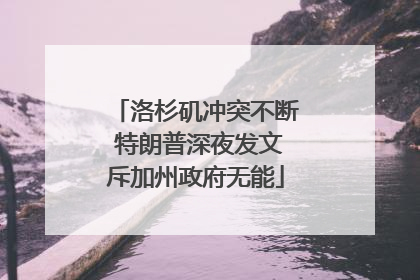 洛杉矶冲突不断 特朗普深夜发文斥加州政府无能