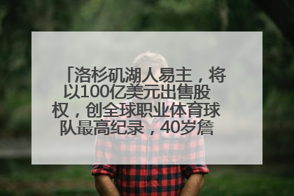 洛杉矶湖人易主，将以100亿美元出售股权，创全球职业体育球队最高纪录，40岁詹姆斯：还没打算退役