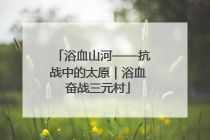 浴血山河——抗战中的太原｜浴血奋战三元村
