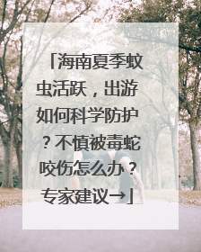 海南夏季蚊虫活跃，出游如何科学防护？不慎被毒蛇咬伤怎么办？专家建议→
