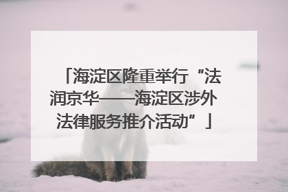 海淀区隆重举行“法润京华——海淀区涉外法律服务推介活动”