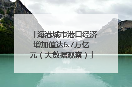 海港城市港口经济增加值达6.7万亿元（大数据观察）