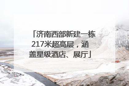 济南西部新建一栋217米超高层，涵盖星级酒店、展厅