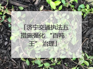 济宁交通执法五措施强化 “百吨王” 治理