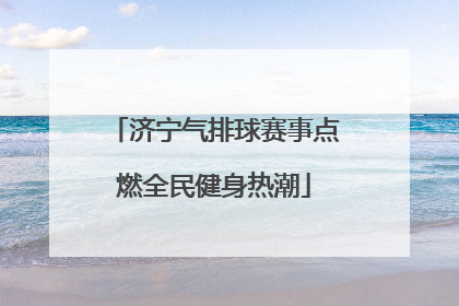 济宁气排球赛事点燃全民健身热潮