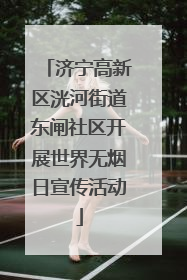 济宁高新区洸河街道东闸社区开展世界无烟日宣传活动