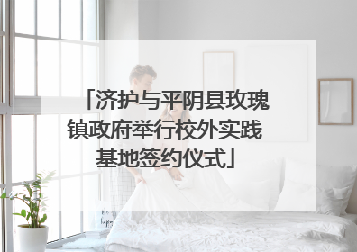 济护与平阴县玫瑰镇政府举行校外实践基地签约仪式