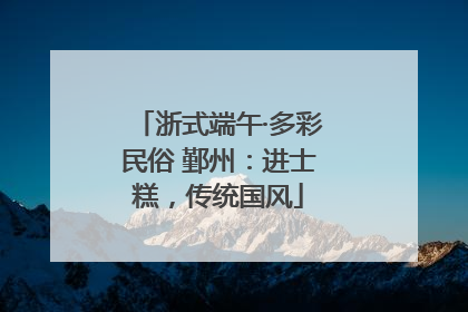浙式端午·多彩民俗 鄞州：进士糕，传统国风