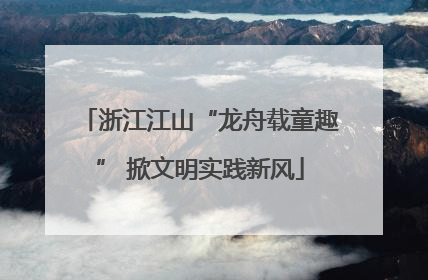 浙江江山“龙舟载童趣” 掀文明实践新风
