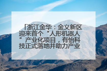 浙江金华：金义新区迎来首个“人形机器人”产业化项目，有怡科技正式落地并助力产业“加速度”