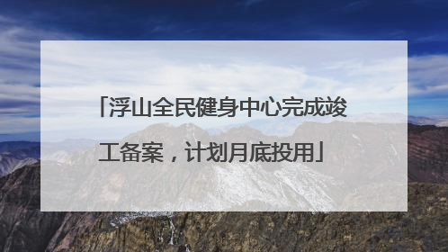 浮山全民健身中心完成竣工备案，计划月底投用