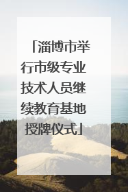 淄博市举行市级专业技术人员继续教育基地授牌仪式