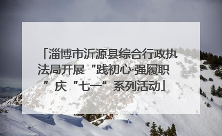 淄博市沂源县综合行政执法局开展“践初心·强履职”庆“七一”系列活动