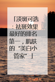淡斑可选：祛斑效果最好的排名第一，肌肤的“美白小管家”