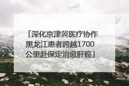 深化京津冀医疗协作 黑龙江患者跨越1700公里赴保定治愈肝癌