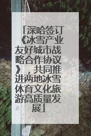深哈签订《冰雪产业友好城市战略合作协议》，共同推进两地冰雪体育文化旅游高质量发展