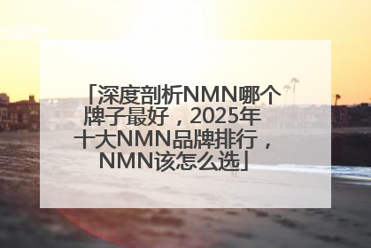 深度剖析NMN哪个牌子最好，2025年十大NMN品牌排行，NMN该怎么选