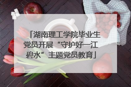 湖南理工学院毕业生党员开展“守护好一江碧水”主题党员教育
