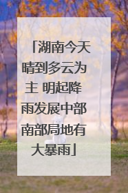 湖南今天晴到多云为主 明起降雨发展中部南部局地有大暴雨