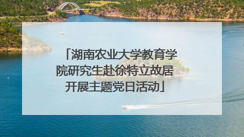湖南农业大学教育学院研究生赴徐特立故居开展主题党日活动