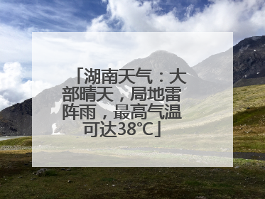 湖南天气：大部晴天，局地雷阵雨，最高气温可达38℃