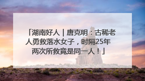 湖南好人｜唐克明：古稀老人勇救落水女子，时隔25年两次所救竟是同一人！