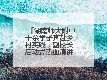 湖南师大附中千余学子奔赴乡村实践，副校长启动式热血演讲唤青春共鸣