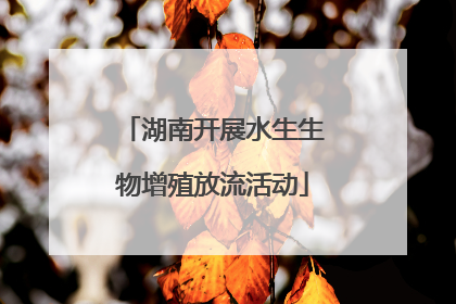 湖南开展水生生物增殖放流活动