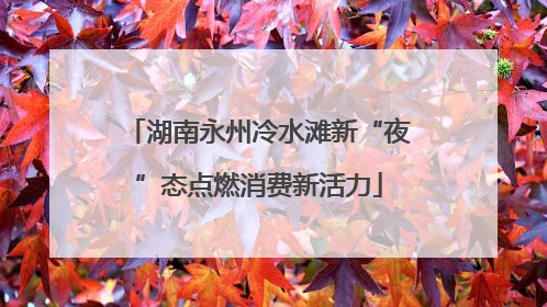湖南永州冷水滩新“夜”态点燃消费新活力