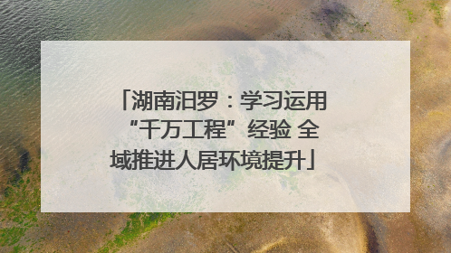 湖南汨罗：学习运用“千万工程”经验 全域推进人居环境提升