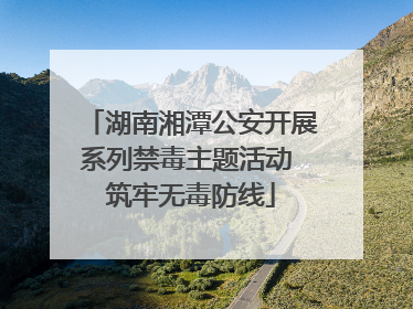 湖南湘潭公安开展系列禁毒主题活动 筑牢无毒防线