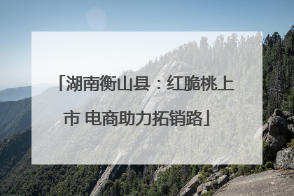 湖南衡山县：红脆桃上市 电商助力拓销路