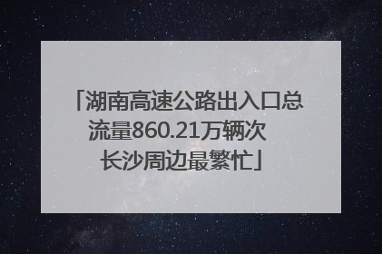 湖南高速公路出入口总流量860.21万辆次 长沙周边最繁忙