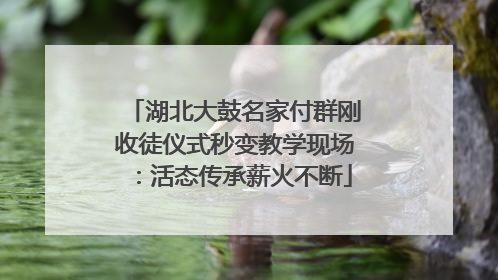 湖北大鼓名家付群刚收徒仪式秒变教学现场：活态传承薪火不断