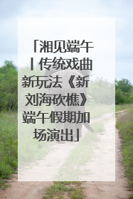 湘见端午丨传统戏曲新玩法《新刘海砍樵》端午假期加场演出