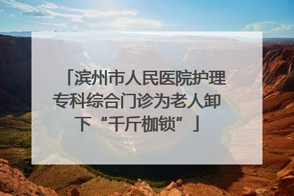 滨州市人民医院护理专科综合门诊为老人卸下“千斤枷锁”