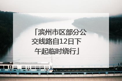 滨州市区部分公交线路自12日下午起临时绕行