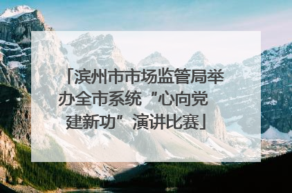 滨州市市场监管局举办全市系统“心向党 建新功”演讲比赛