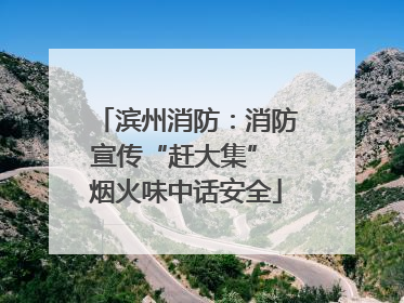滨州消防：消防宣传“赶大集” 烟火味中话安全