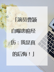 演员曹颖自曝患癌经历：我是真的后悔！