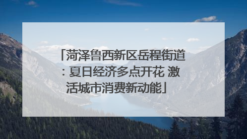 菏泽鲁西新区岳程街道：夏日经济多点开花 激活城市消费新动能