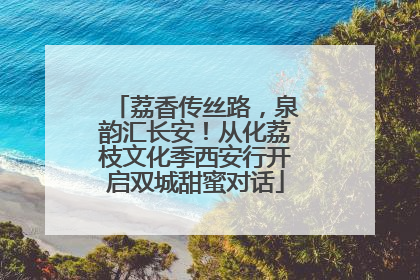 荔香传丝路，泉韵汇长安！从化荔枝文化季西安行开启双城甜蜜对话
