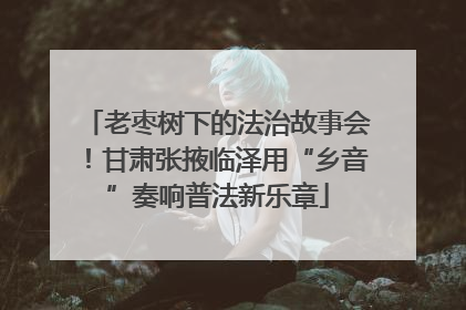 老枣树下的法治故事会！甘肃张掖临泽用“乡音”奏响普法新乐章