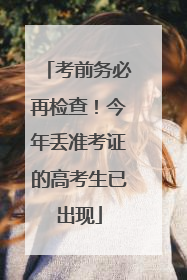 考前务必再检查！今年丢准考证的高考生已出现