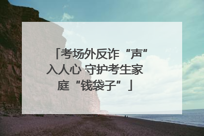考场外反诈“声”入人心 守护考生家庭“钱袋子”