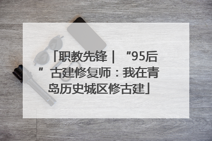 职教先锋｜“95后”古建修复师：我在青岛历史城区修古建